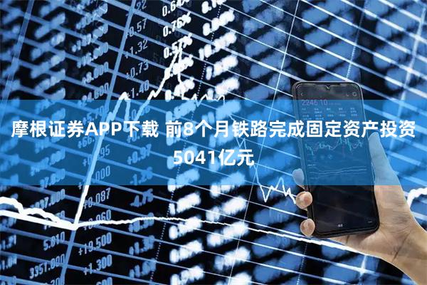 摩根证券APP下载 前8个月铁路完成固定资产投资5041亿元