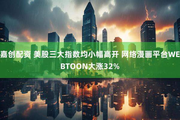 嘉创配资 美股三大指数均小幅高开 网络漫画平台WEBTOON大涨32%