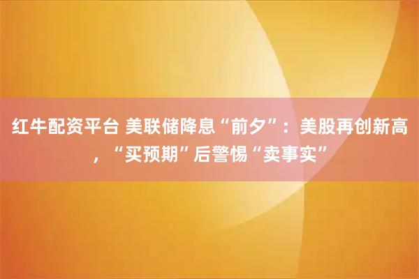 红牛配资平台 美联储降息“前夕”：美股再创新高，“买预期”后警惕“卖事实”