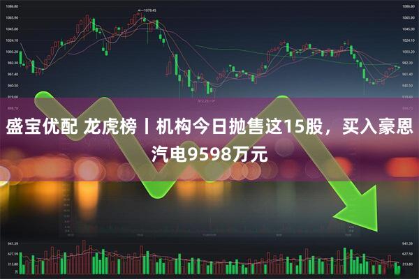 盛宝优配 龙虎榜丨机构今日抛售这15股，买入豪恩汽电9598万元