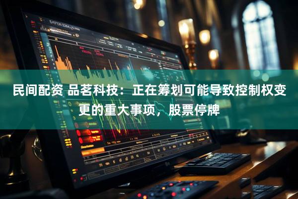 民间配资 品茗科技：正在筹划可能导致控制权变更的重大事项，股票停牌