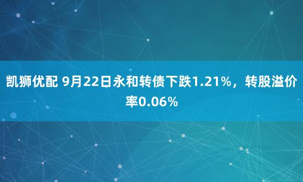凯狮优配 9月22日永和转债下跌1.21%，转股溢价率0.06%