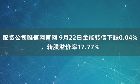 配资公司唯信网官网 9月22日金能转债下跌0.04%，转股溢价率17.77%