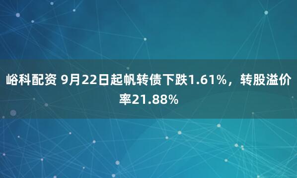峪科配资 9月22日起帆转债下跌1.61%，转股溢价率21.88%