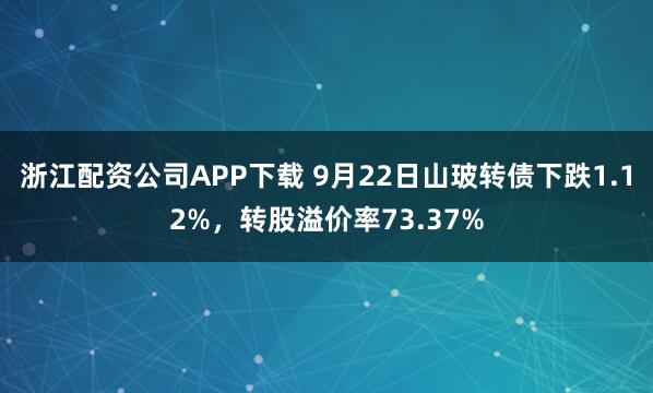 浙江配资公司APP下载 9月22日山玻转债下跌1.12%，转股溢价率73.37%