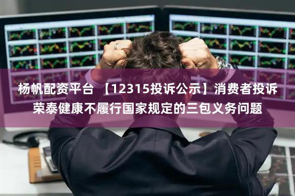 杨帆配资平台 【12315投诉公示】消费者投诉荣泰健康不履行国家规定的三包义务问题