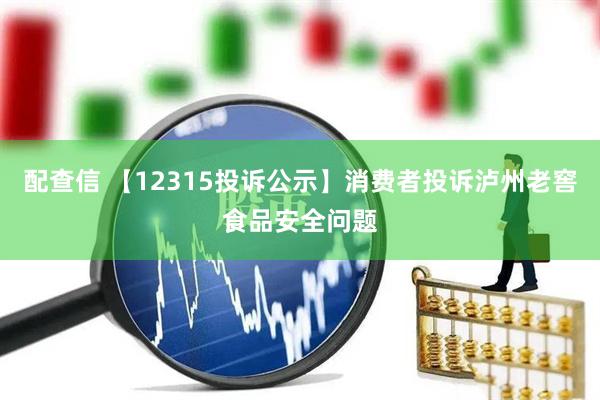 配查信 【12315投诉公示】消费者投诉泸州老窖食品安全问题