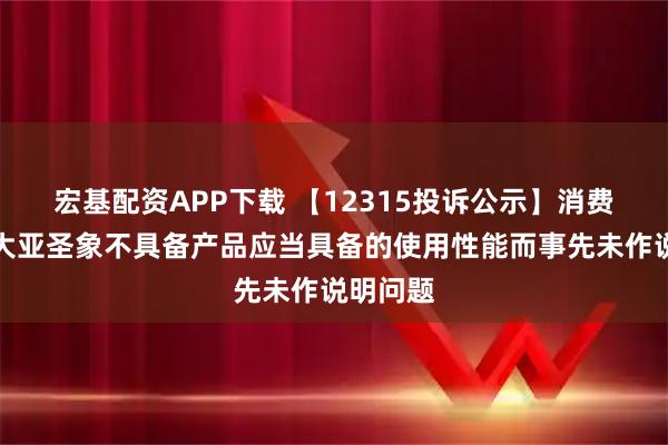 宏基配资APP下载 【12315投诉公示】消费者投诉大亚圣象不具备产品应当具备的使用性能而事先未作说明问题