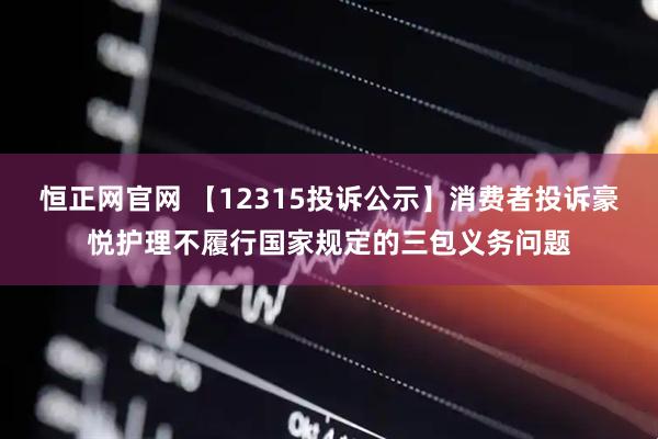 恒正网官网 【12315投诉公示】消费者投诉豪悦护理不履行国家规定的三包义务问题