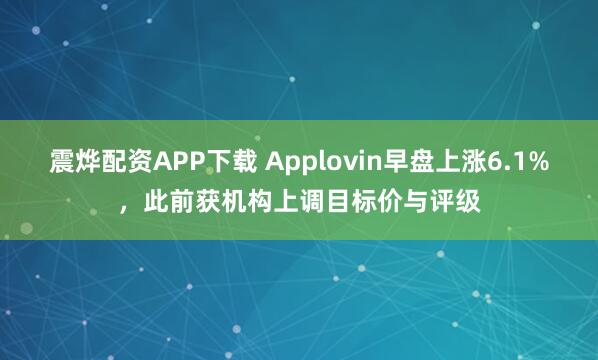 震烨配资APP下载 Applovin早盘上涨6.1%，此前获机构上调目标价与评级