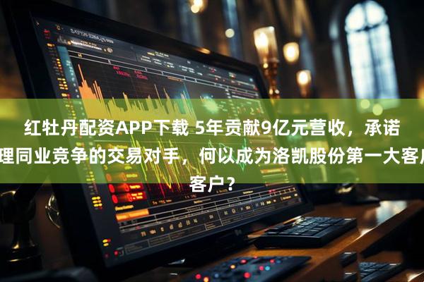 红牡丹配资APP下载 5年贡献9亿元营收，承诺清理同业竞争的交易对手，何以成为洛凯股份第一大客户？