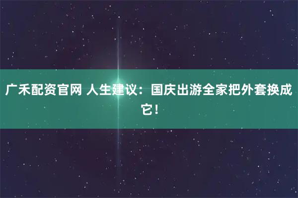 广禾配资官网 人生建议：国庆出游全家把外套换成它！