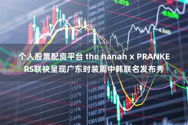 个人股票配资平台 the hanah x PRANKERS联袂呈现广东时装周中韩联名发布秀