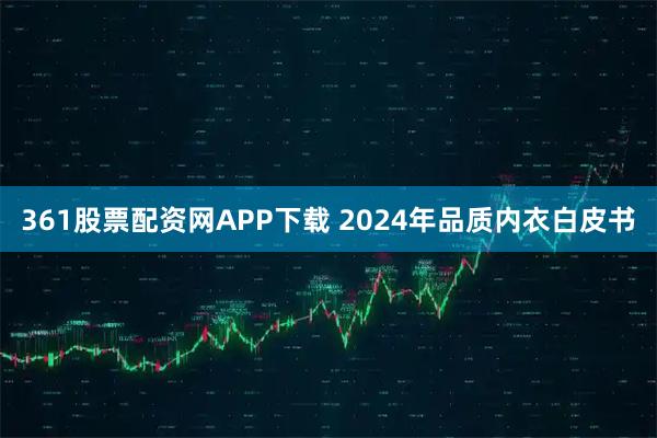 361股票配资网APP下载 2024年品质内衣白皮书