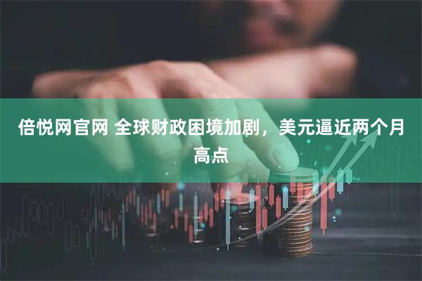 倍悦网官网 全球财政困境加剧，美元逼近两个月高点
