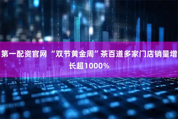第一配资官网 “双节黄金周”茶百道多家门店销量增长超1000%