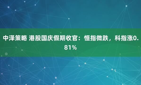 中泽策略 港股国庆假期收官：恒指微跌，科指涨0.81%