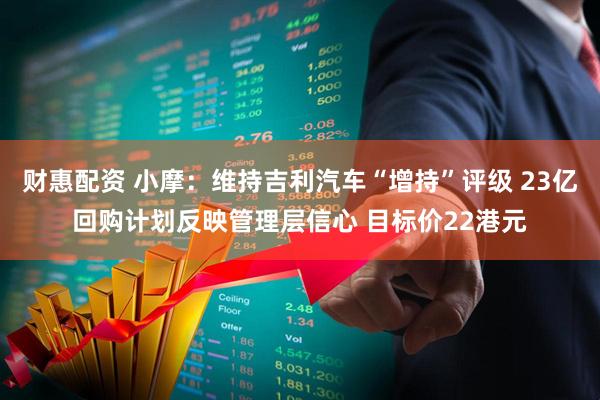 财惠配资 小摩：维持吉利汽车“增持”评级 23亿回购计划反映管理层信心 目标价22港元