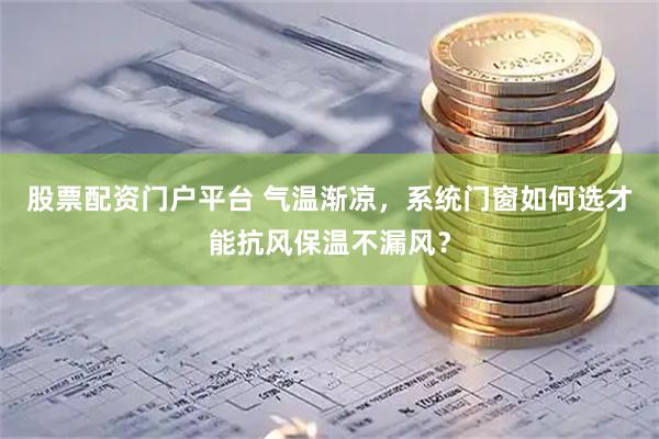 股票配资门户平台 气温渐凉，系统门窗如何选才能抗风保温不漏风？