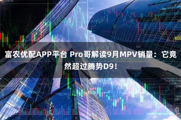富农优配APP平台 Pro哥解读9月MPV销量:它竟然超过腾势D9!