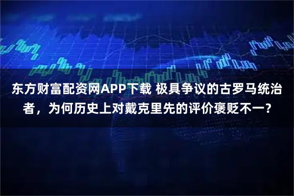 东方财富配资网APP下载 极具争议的古罗马统治者，为何历史上对戴克里先的评价褒贬不一？