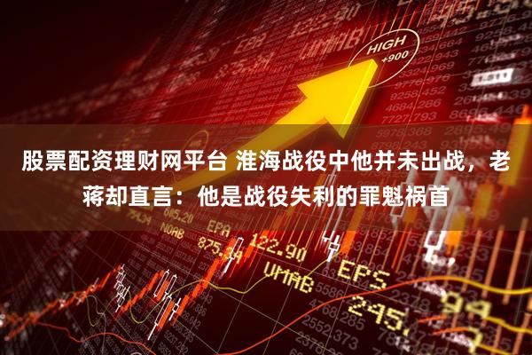 股票配资理财网平台 淮海战役中他并未出战，老蒋却直言：他是战役失利的罪魁祸首