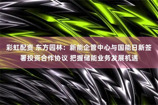 彩虹配资 东方园林：新能企管中心与国能日新签署投资合作协议 把握储能业务发展机遇