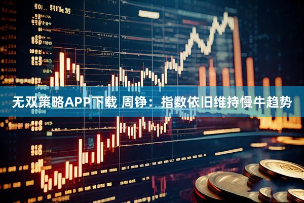 无双策略APP下载 周铮：指数依旧维持慢牛趋势