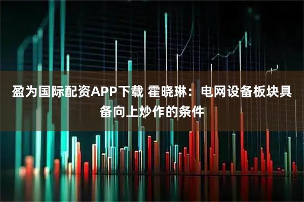 盈为国际配资APP下载 霍晓琳：电网设备板块具备向上炒作的条件