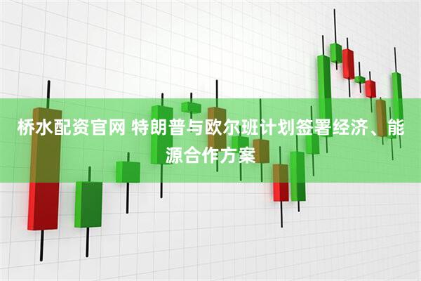 桥水配资官网 特朗普与欧尔班计划签署经济、能源合作方案