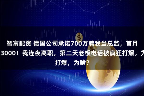 智富配资 德国公司承诺700万聘我当总监，首月只发3000！我连夜离职，第二天老板电话被疯狂打爆，为啥？
