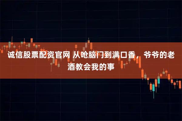诚信股票配资官网 从呛脑门到满口香，爷爷的老酒教会我的事
