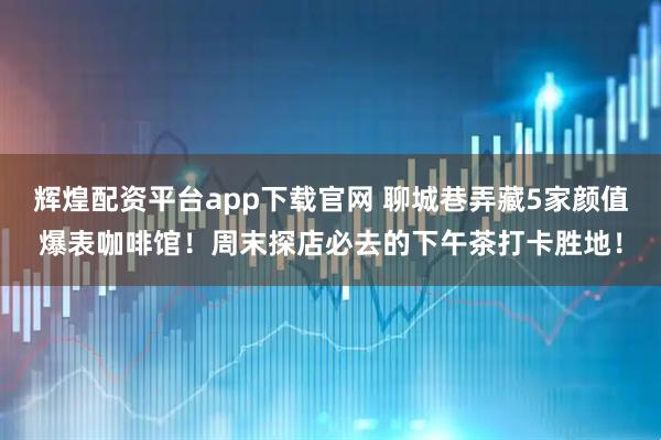 辉煌配资平台app下载官网 聊城巷弄藏5家颜值爆表咖啡馆！周末探店必去的下午茶打卡胜地！