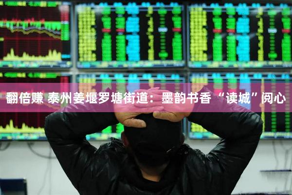 翻倍赚 泰州姜堰罗塘街道：墨韵书香 “读城”阅心