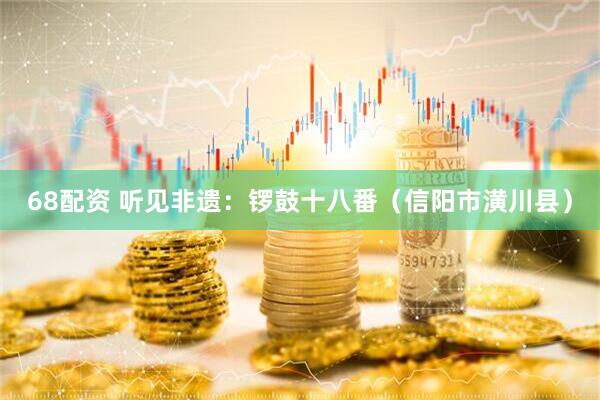 68配资 听见非遗：锣鼓十八番（信阳市潢川县）