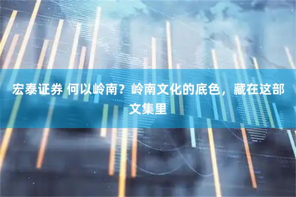 宏泰证券 何以岭南？岭南文化的底色，藏在这部文集里