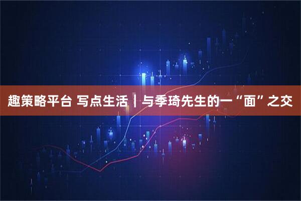 趣策略平台 写点生活｜与季琦先生的一“面”之交