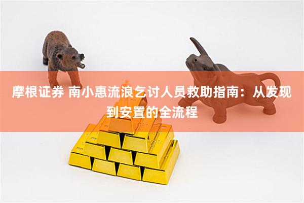 摩根证券 南小惠流浪乞讨人员救助指南：从发现到安置的全流程