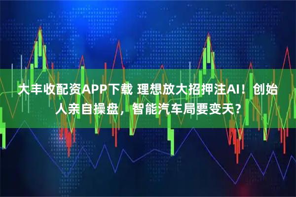 大丰收配资APP下载 理想放大招押注AI!创始人亲自操盘,智能汽车局要变天?