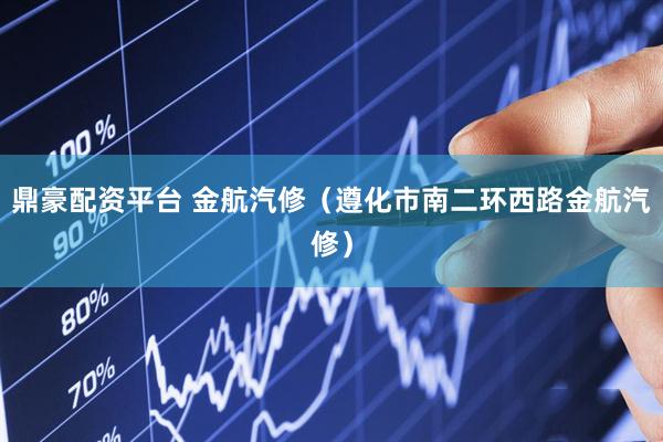 鼎豪配资平台 金航汽修（遵化市南二环西路金航汽修）