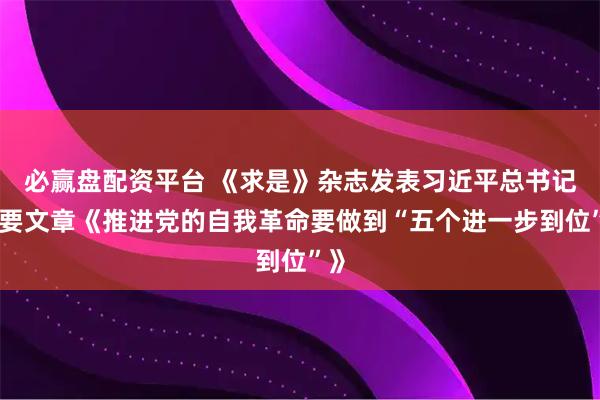 必赢盘配资平台 《求是》杂志发表习近平总书记重要文章《推进党的自我革命要做到“五个进一步到位”》