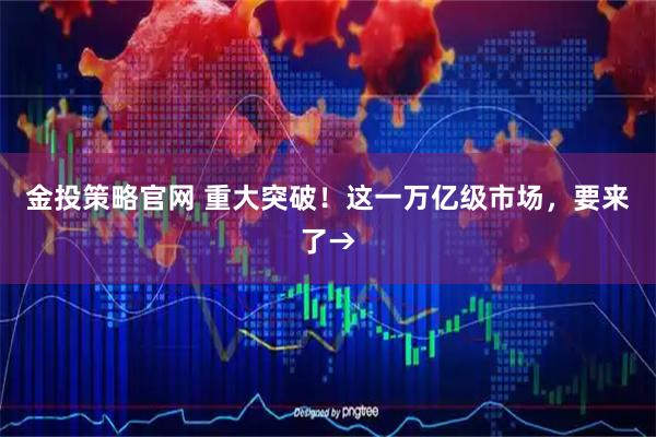 金投策略官网 重大突破！这一万亿级市场，要来了→