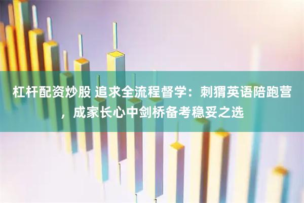 杠杆配资炒股 追求全流程督学：刺猬英语陪跑营，成家长心中剑桥备考稳妥之选