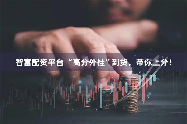 智富配资平台 “高分外挂”到货，带你上分！