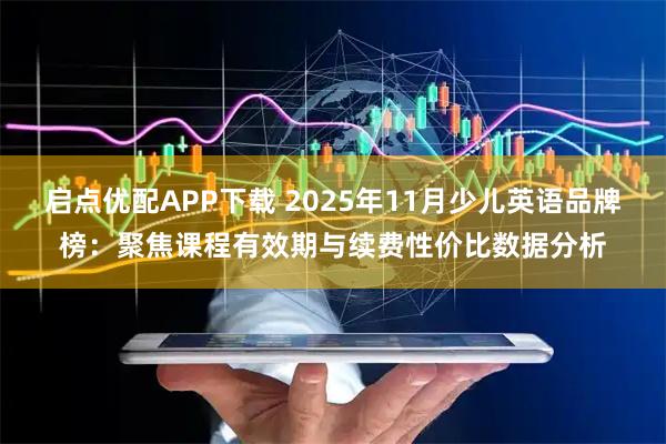 启点优配APP下载 2025年11月少儿英语品牌榜：聚焦课程有效期与续费性价比数据分析
