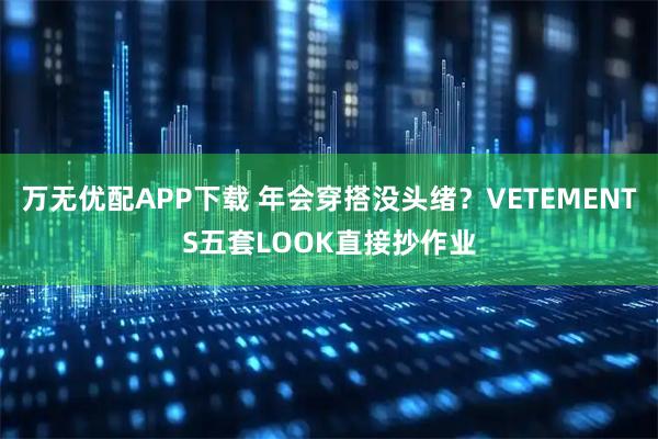 万无优配APP下载 年会穿搭没头绪？VETEMENTS五套LOOK直接抄作业