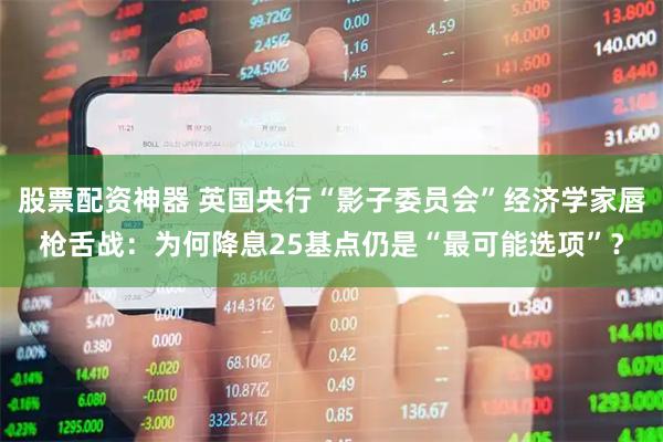 股票配资神器 英国央行“影子委员会”经济学家唇枪舌战：为何降息25基点仍是“最可能选项”？