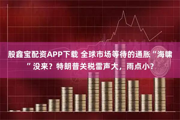 股鑫宝配资APP下载 全球市场等待的通胀“海啸”没来?特朗普关税雷声大,雨点小?