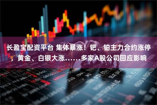 长盈宝配资平台 集体暴涨！钯、铂主力合约涨停，黄金、白银大涨……多家A股公司回应影响