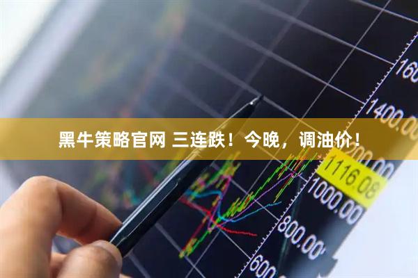 黑牛策略官网 三连跌！今晚，调油价！